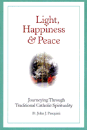 Light, Happiness, and Peace: Journeying Through Traditional Catholic Spirituality - Pasquini, John J, Father