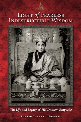 Light of Fearless Indestructible Wisdom: The Life and Legacy of His Holiness Dudjom Rinpoche - Dongyal, Khenpo Tsewang