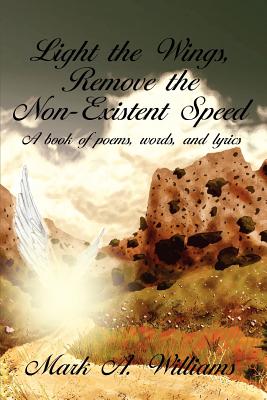 Light the Wings, Remove the Non-Existent Speed: A book of poems, words, and lyrics - Williams, Mark A