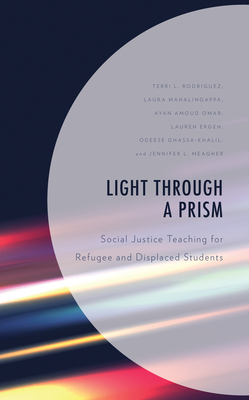 Light Through a Prism: Social Justice Teaching for Refugee and Displaced Students - Rodriguez, Terri L, and Mahalingappa, Laura, and Omar, Ayan Amoud