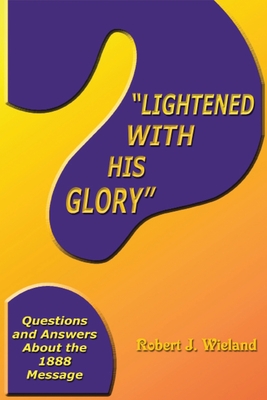 "Lightened With His Glory": Questions and Answers about the 1888 Message - Wieland, Robert J