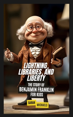 Lightning, Libraries, and Liberty: The Story of Benjamin Franklin for Kids - Michaels, Sarah