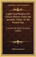 Lights and Shadows of Church History, from the Apostolic Times, to the Present Day: A Series of Short Sermons (1886)