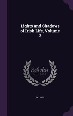 Lights and Shadows of Irish Life, Volume 3 - Hall, S C