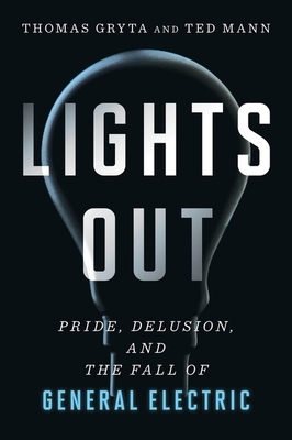 Lights Out: Pride, Delusion, and the Fall of General Electric - Gryta, Thomas, and Mann, Ted