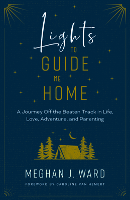 Lights to Guide Me Home: A Journey Off the Beaten Track in Life, Love, Adventure, and Parenting - Ward, Meghan J, and Van Hemert, Caroline (Foreword by)