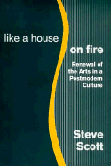 Like a House on Fire: Renewal of the Arts in a Post-Modern Culture - Scott, Steve