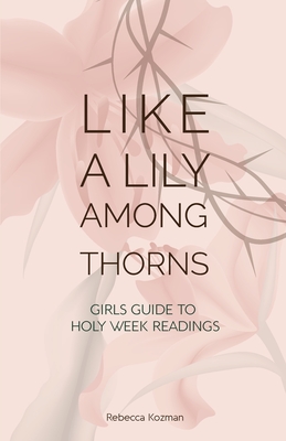 Like a Lily Among Thorns: Girls Guide to Holy Week Readings - Kozman, Rebecca