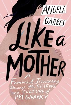 Like a Mother: A Feminist Journey Through the Science and Culture of Pregnancy - Garbes, Angela