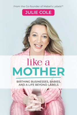Like a Mother: Birthing Businesses, Babies and a Life Beyond Labels - Cole, Julie