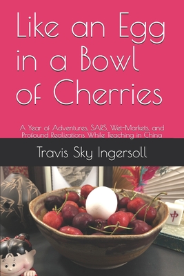 Like an Egg in a Bowl of Cherries: A Year of Adventures, SARS, Wet-Markets, and Profound Realizations While Teaching in China - Ingersoll, Travis Sky