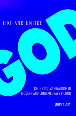 Like and Unlike God: Religious Imaginations in Modern and Contemporary Fiction - Neary, John, B.A., M.A., PH.D.