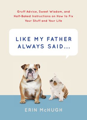 Like My Father Always Said...: Gruff Advice, Sweet Wisdom, and Half-Baked Instructions on How to Fix Your Stuff and Your Life - McHugh, Erin