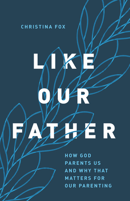 Like Our Father: How God Parents Us and Why That Matters for Our Parenting - Fox, Christina