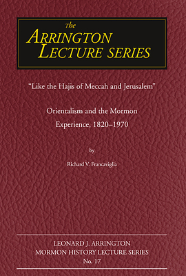 Like the Hajis of Meccah and Jerusalem: Orientalism and the Mormon Experience Volume 17 - Francaviglia, Richard