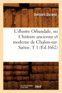 L'Illustre Orbandale, Ou l'Histoire Ancienne Et Moderne de Chalon-Sur-Sa?ne. T 1 (?d.1662)