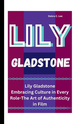 Lily Gladstone: Embracing Culture in Every Role-The Art of Authenticity in Film - C Lee, Debra