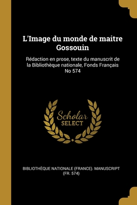 L'Image du monde de maitre Gossouin: R?daction en prose, texte du manuscrit de la Biblioth?que nationale, Fonds Fran?ais No 574 - Biblioth?que Nationale (France) Manusc (Creator)