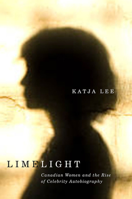 Limelight: Canadian Women and the Rise of Celebrity Autobiography - Lee, Katja