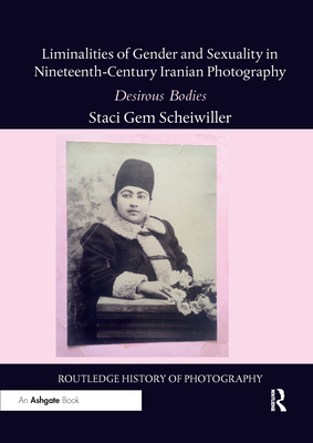 Liminalities of Gender and Sexuality in Nineteenth-Century Iranian Photography: Desirous Bodies - Scheiwiller, Staci Gem