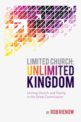 Limited Church: Unlimited Kingdom: Uniting Church and Family in the Great Commission - Rienow, Rob