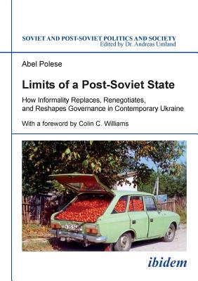 Limits of a Post-Soviet State: How Informality Replaces, Renegotiates, and Reshapes Governance in Contemporary Ukraine - Williams, Colin (Foreword by), and Polese, Abel, and Umland, Andreas (Series edited by)