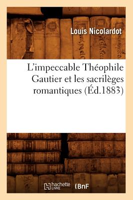 L'Impeccable Th?ophile Gautier Et Les Sacril?ges Romantiques (?d.1883) - Nicolardot, Louis