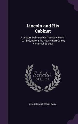 Lincoln and His Cabinet: A Lecture Delivered On Tuesday, March 10, 1896, Before the New Haven Colony Historical Society - Dana, Charles Anderson