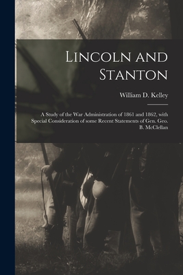 Lincoln and Stanton: a Study of the War Administration of 1861 and 1862, With Special Consideration of Some Recent Statements of Gen. Geo. B. McClellan - Kelley, William D (William Darrah) (Creator)