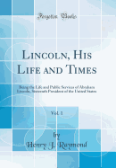 Lincoln, His Life and Times, Vol. 1: Being the Life and Public Services of Abraham Lincoln, Sixteenth President of the United States (Classic Reprint)