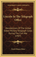 Lincoln In The Telegraph Office: Recollections Of The United States Military Telegraph Corps During The Civil War (1907)