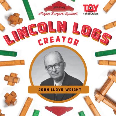 Lincoln Logs Creator: John Lloyd Wright: John Lloyd Wright - Borgert-Spaniol, Megan
