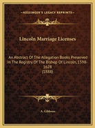 Lincoln Marriage Licenses: An Abstract of the Allegation Books Preserved in the Registry of the Bishop of Lincoln, 1598-1628 (1888)