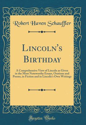 Lincoln's Birthday: A Comprehensive View of Lincoln as Given in the Most Noteworthy Essays, Orations and Poems, in Fiction and in Lincoln's Own Writings (Classic Reprint) - Schauffler, Robert Haven
