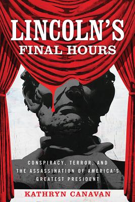 Lincoln's Final Hours: Conspiracy, Terror, and the Assassination of America's Greatest President - Canavan, Kathryn