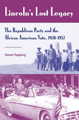 Lincoln's Lost Legacy: The Republican Party and the African American Vote, 1928-1952 - Topping, Simon