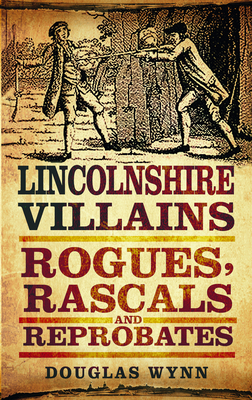 Lincolnshire Villains: Rogues, Rascals and Reprobates - Wynn, Douglas