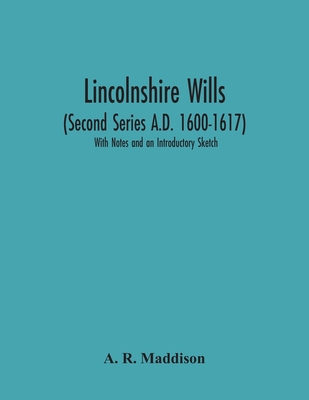 Lincolnshire Wills (Second Series A.D. 1600-1617): With Notes And An Introductory Sketch - R Maddison, A