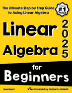 Linear Algebra for Beginners: The Ultimate Step by Step Guide to Acing Linear Algebra