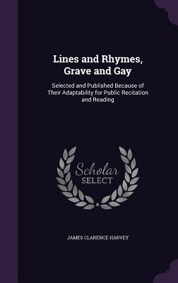 Lines and Rhymes, Grave and Gay: Selected and Published Because of Their Adaptability for Public Recitation and Reading - Harvey, James Clarence