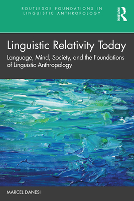 Linguistic Relativity Today: Language, Mind, Society, and the Foundations of Linguistic Anthropology - Danesi, Marcel