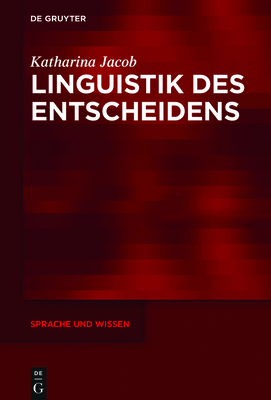 Linguistik Des Entscheidens: Eine Kommunikative PRAXIS in Funktionalpragmatischer Und Diskurslinguistischer Perspektive - Jacob, Katharina