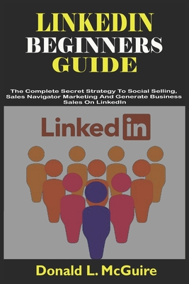 Linkedin Beginners Guide: The Complete Secret Strategy To Social Selling, Sales Navigator Marketing And Generate Business Sales On LinkedIn - L McGuire, Donald