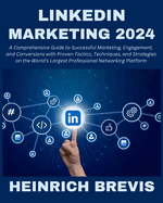 LinkedIn Marketing 2024: A Comprehensive Guide to Successful Marketing, Engagement, and Conversions with Proven Tactics, Techniques, and Strategies on the World's Largest Professional Networking