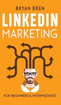 LinkedIn Marketing: Mastery: 2 Book In 1 - The Guides To LinkedIn For Beginners And Intermediates, Learn How To Optimize Your Profile, Lead Generate, Develop Your Skills And Grow Your Business - Bren, Bryan