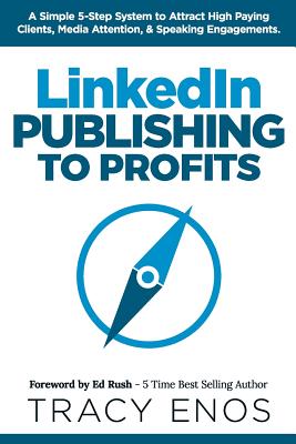 LinkedIn Publishing to Profits: A Simple 5-Step System to Attract High End Clients, Media Attention, & Speaking Engagements - Rush, Ed (Foreword by), and Enos, Tracy