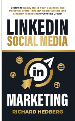 LinkedIn Social Media Marketing: Secrets to Easily Build Your Business and Personal Brand Through Social Selling and LinkedIn Marketing to Generate Growth - Hedberg, Richard