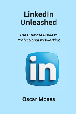 LinkedIn Unleashed: The Ultimate Guide to Professional Networking - Moses, Oscar