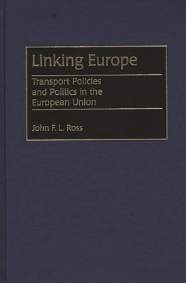 Linking Europe: Transport Policies and Politics in the European Union - Ross, John F L