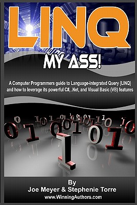 Linq My Ass! A Computer Programmers Guide To Language-Integrated Query (Linq): And How To Leverage Its Powerful C#, .Net, And Visual Basic (VB) Features - Torre, Stephenie, and Meyer, Joe
